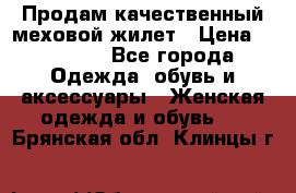 Продам качественный меховой жилет › Цена ­ 13 500 - Все города Одежда, обувь и аксессуары » Женская одежда и обувь   . Брянская обл.,Клинцы г.